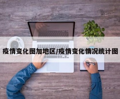 疫情变化图加地区/疫情变化情况统计图