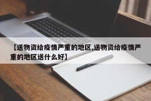 【送物资给疫情严重的地区,送物资给疫情严重的地区送什么好】