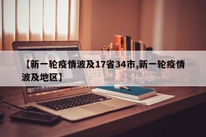 【新一轮疫情波及17省34市,新一轮疫情波及地区】
