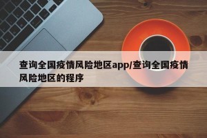 查询全国疫情风险地区app/查询全国疫情风险地区的程序