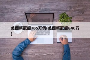 美国新冠超765万例(美国新冠超846万)