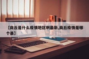 【商丘是什么疫情地区啊最新,商丘疫情是哪个县】