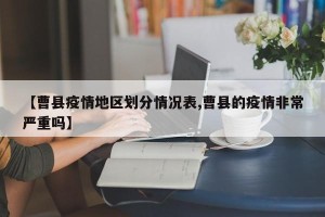 【曹县疫情地区划分情况表,曹县的疫情非常严重吗】
