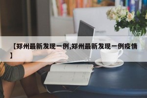 【郑州最新发现一例,郑州最新发现一例疫情】