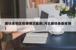廊坊各地区疫情情况最新(河北廊坊各县疫情)