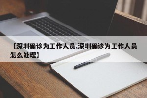 【深圳确诊为工作人员,深圳确诊为工作人员怎么处理】
