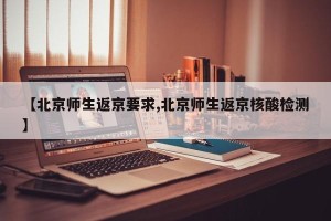 【北京师生返京要求,北京师生返京核酸检测】