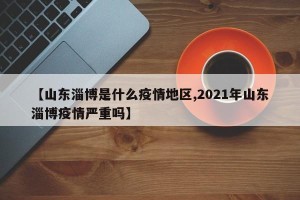 【山东淄博是什么疫情地区,2021年山东淄博疫情严重吗】