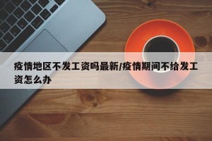 疫情地区不发工资吗最新/疫情期间不给发工资怎么办