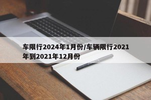 车限行2024年1月份/车辆限行2021年到2021年12月份