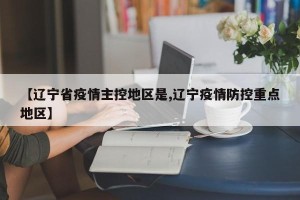 【辽宁省疫情主控地区是,辽宁疫情防控重点地区】