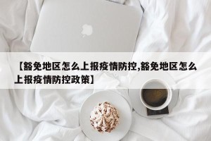 【豁免地区怎么上报疫情防控,豁免地区怎么上报疫情防控政策】