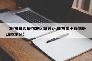 【呼市是涉疫情地区吗最新,呼市属于疫情低风险地区】