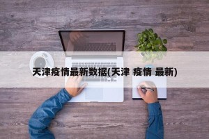 天津疫情最新数据(天津 疫情 最新)