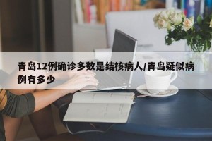 青岛12例确诊多数是结核病人/青岛疑似病例有多少