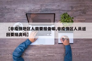 【非疫情地区人需要报备嘛,非疫情区人员返回要隔离吗】