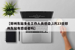 【郑州东站多名工作人员感染,1月23日郑州东站有感染者吗】