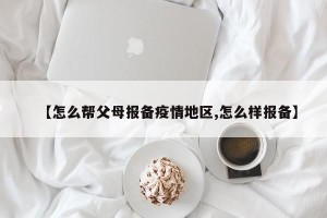 【怎么帮父母报备疫情地区,怎么样报备】