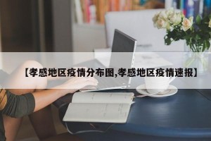 【孝感地区疫情分布图,孝感地区疫情速报】