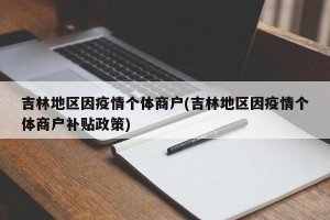 吉林地区因疫情个体商户(吉林地区因疫情个体商户补贴政策)