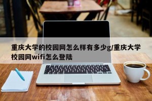 重庆大学的校园网怎么样有多少g/重庆大学校园网wifi怎么登陆