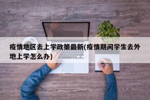 疫情地区去上学政策最新(疫情期间学生去外地上学怎么办)