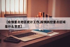 【疫情重点地区统计工作,疫情防控重点区域是什么意思】