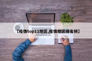 【疫情top11地区,疫情地区排名榜】