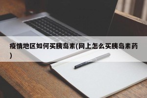 疫情地区如何买胰岛素(网上怎么买胰岛素药)
