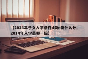 【2014年子女入学条件d类e类什么分,2014年入学是哪一级】