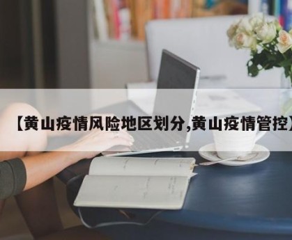 【黄山疫情风险地区划分,黄山疫情管控】