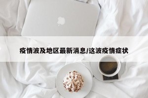 疫情波及地区最新消息/这波疫情症状
