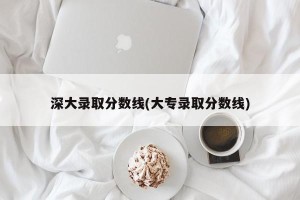 深大录取分数线(大专录取分数线)