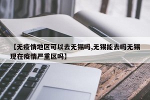 【无疫情地区可以去无锡吗,无锡能去吗无锡现在疫情严重区吗】