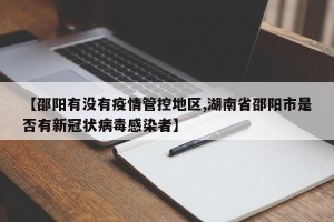 【邵阳有没有疫情管控地区,湖南省邵阳市是否有新冠状病毒感染者】