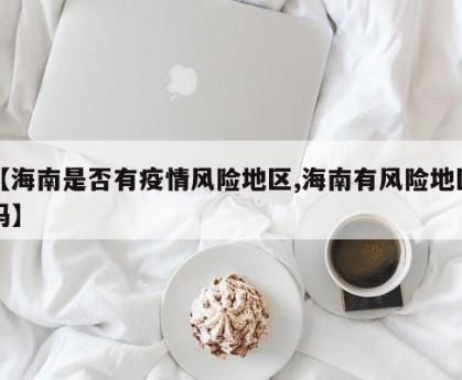 【海南是否有疫情风险地区,海南有风险地区吗】