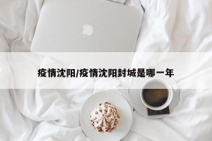 疫情沈阳/疫情沈阳封城是哪一年