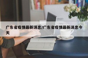 广东省疫情最新消息/广东省疫情最新消息今天