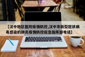 【汉中地区医院疫情防控,汉中市新型冠状病毒感染的肺炎疫情防控应急指挥部电话】