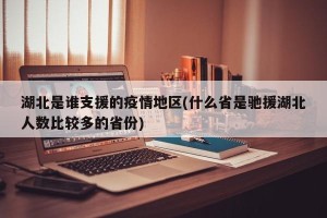 湖北是谁支援的疫情地区(什么省是驰援湖北人数比较多的省份)