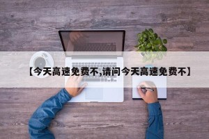 【今天高速免费不,请问今天高速免费不】