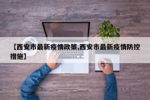 【西安市最新疫情政策,西安市最新疫情防控措施】