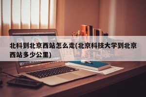 北科到北京西站怎么走(北京科技大学到北京西站多少公里)