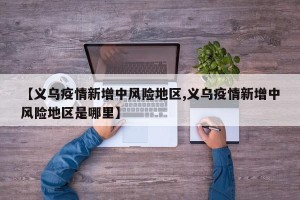 【义乌疫情新增中风险地区,义乌疫情新增中风险地区是哪里】