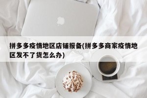 拼多多疫情地区店铺报备(拼多多商家疫情地区发不了货怎么办)