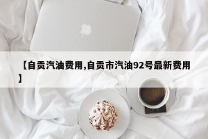 【自贡汽油费用,自贡市汽油92号最新费用】