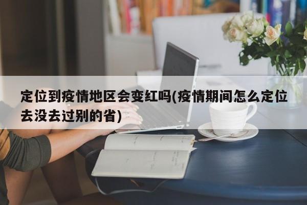定位到疫情地区会变红吗(疫情期间怎么定位去没去过别的省)