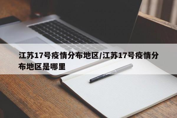 江苏17号疫情分布地区/江苏17号疫情分布地区是哪里