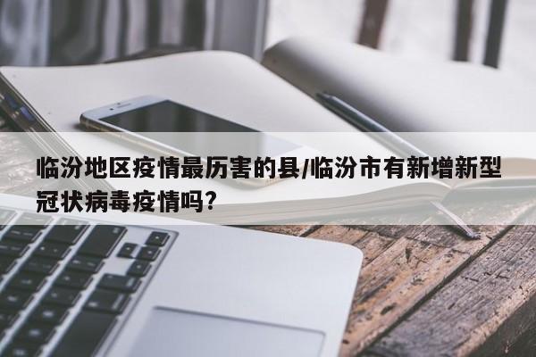临汾地区疫情最历害的县/临汾市有新增新型冠状病毒疫情吗?