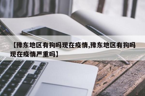 【豫东地区有狗吗现在疫情,豫东地区有狗吗现在疫情严重吗】